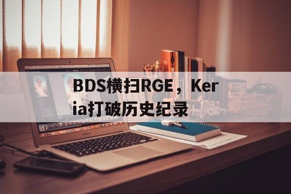 关于BDS横扫RGE,Keria打破历史纪录的信息 关于BDS横扫RGE,Keria打破历史纪录的信息